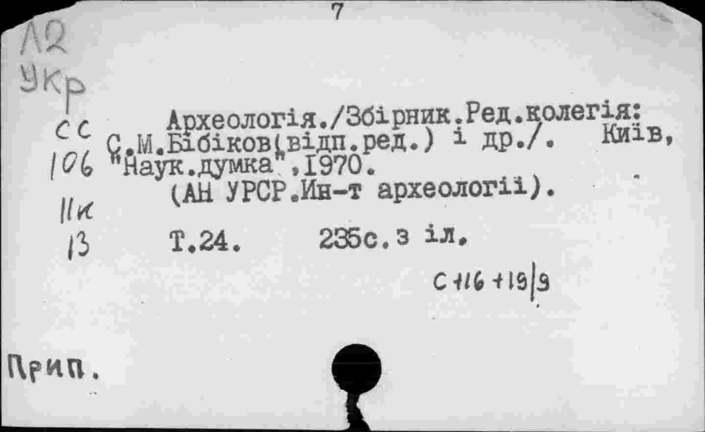 ﻿г С	лрхе ОЛигJ-Л . /	рлдд.іУ'
С.М.Бібіковівідп.ред.) і др./. МНаук.думка_,І970.
І/И
ІЗ
Археологія./Збірник. Ред.^олегія^ (АН* УРСР Ä-т ’археології).
Т.24.	235с.з іл,
СНбиф
(Хрип.